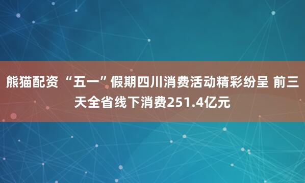 熊猫配资 “五一”假期四川消费活动精彩纷呈 前三天全省线下消费251.4亿元