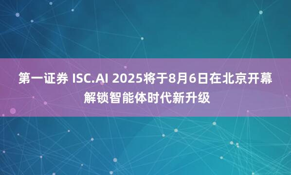 第一证券 ISC.AI 2025将于8月6日在北京开幕 解锁智能体时代新升级