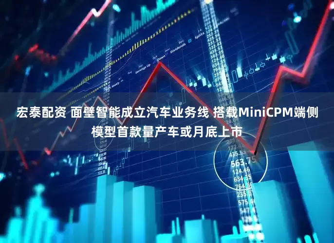 宏泰配资 面壁智能成立汽车业务线 搭载MiniCPM端侧模型首款量产车或月底上市