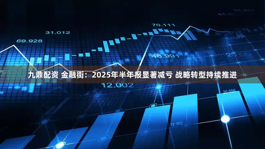 九鼎配资 金融街：2025年半年报显著减亏 战略转型持续推进