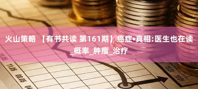 火山策略 【有书共读 第161期】癌症•真相:医生也在读_概率_肿瘤_治疗
