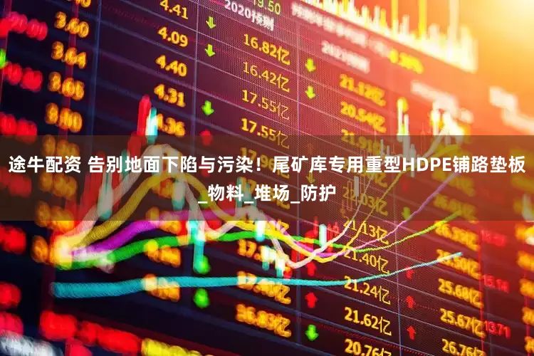 途牛配资 告别地面下陷与污染！尾矿库专用重型HDPE铺路垫板_物料_堆场_防护