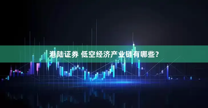 港陆证券 低空经济产业链有哪些？