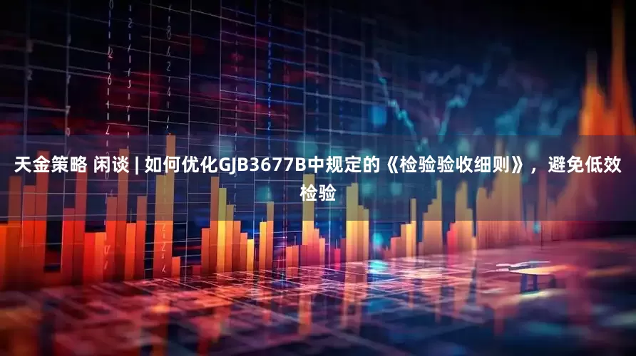天金策略 闲谈 | 如何优化GJB3677B中规定的《检验验收细则》，避免低效检验
