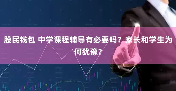 股民钱包 中学课程辅导有必要吗？家长和学生为何犹豫？