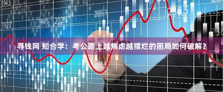 寻钱网 知合学：考公路上越焦虑越摆烂的困局如何破解？