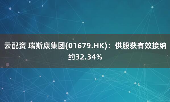 云配资 瑞斯康集团(01679.HK)：供股获有效接纳约32.34%