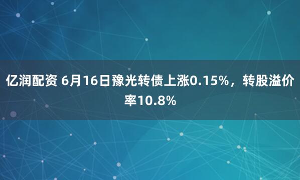 亿润配资 6月16日豫光转债上涨0.15%，转股溢价率10.8%