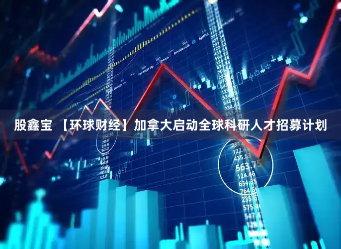 股鑫宝 【环球财经】加拿大启动全球科研人才招募计划
