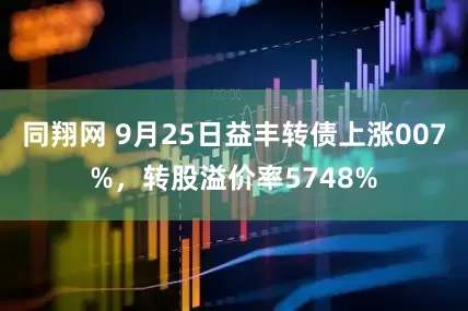 同翔网 9月25日益丰转债上涨007%，转股溢价率5748%