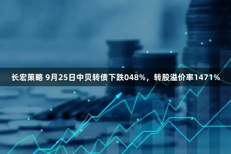 长宏策略 9月25日中贝转债下跌048%，转股溢价率1471%