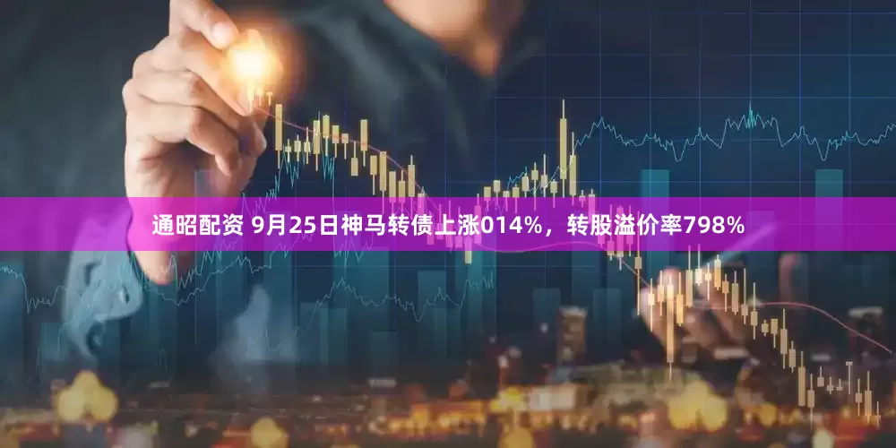通昭配资 9月25日神马转债上涨014%，转股溢价率798%