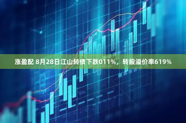 涨盈配 8月28日江山转债下跌011%，转股溢价率619%