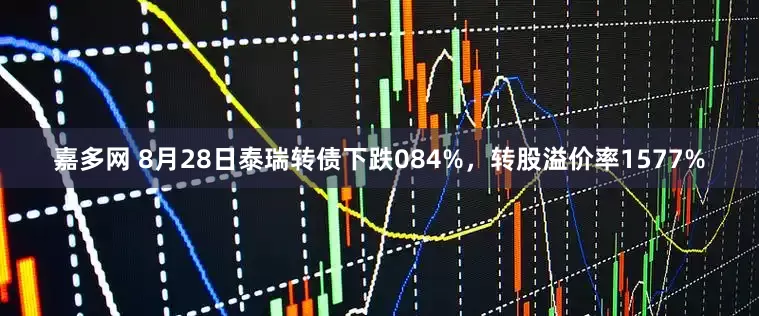 嘉多网 8月28日泰瑞转债下跌084%，转股溢价率1577%