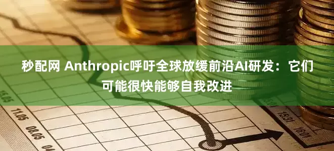 秒配网 Anthropic呼吁全球放缓前沿AI研发：它们可能很快能够自我改进
